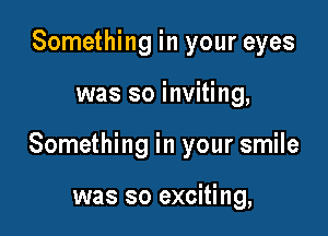 Something in your eyes

was so inviting,

Something in your smile

was so exciting,