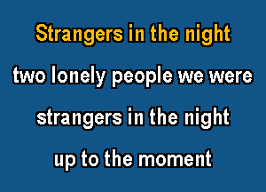 Strangers in the night

two lonely people we were

strangers in the night

up to the moment