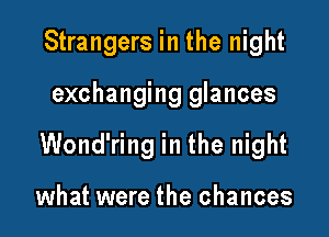 Strangers in the night

exchanging glances

Wond'ring in the night

what were the chances