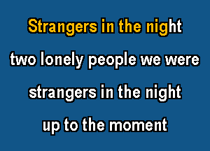 Strangers in the night

two lonely people we were

strangers in the night

up to the moment