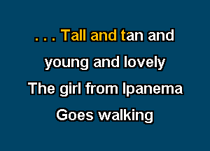. . . Tall and tan and

young and lovely

The girl from lpanema

Goes walking