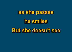 as she passes

he smiles

But she doesn't see