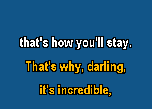 that's how you'll stay.

That's why, darling,

it's incredible,