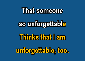 That someone

so unforgettable

Thinks that I am

unforgettable, too.
