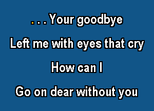 ...Yourgoodbye
Left me with eyes that cry

How can I

Go on dear without you