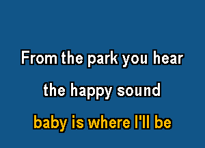 From the park you hear

the happy sound
baby is where I'll be