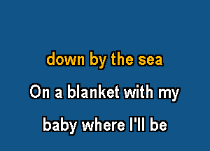 down by the sea

On a blanket with my

baby where I'll be