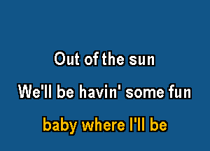 Out ofthe sun

We'll be havin' some fun

baby where I'll be