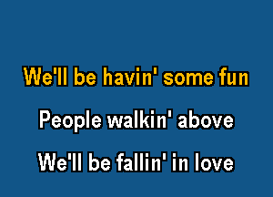 We'll be havin' some fun

People walkin' above

We'll be fallin' in love