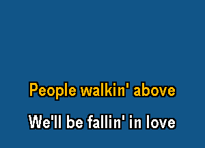 People walkin' above

We'll be fallin' in love