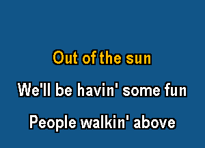 Out ofthe sun

We'll be havin' some fun

People walkin' above