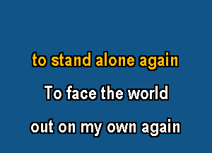to stand alone again

To face the world

out on my own again