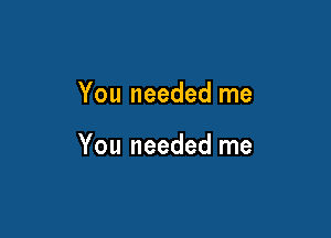 You needed me

You needed me