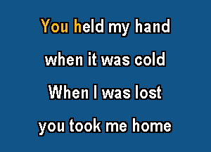 You held my hand

when it was cold
When I was lost

you took me home