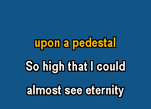 upon a pedestal

80 high that I could

almost see eternity
