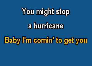 You might stop

a hurricane

Baby I'm comin' to get you