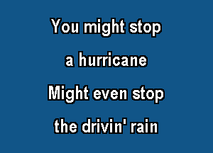 You might stop

a hurricane

Might even stop

the drivin' rain