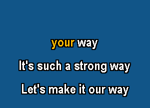 your way

It's such a strong way

Let's make it our way