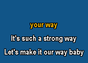 your way

It's such a strong way

Let's make it our way baby