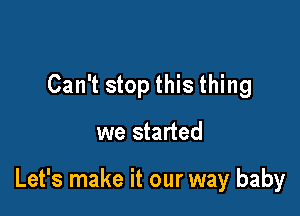 Can't stop this thing

we started

Let's make it our way baby