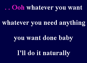 Whatever you want
Whatever you need anything
you want done baby

I'll do it naturally