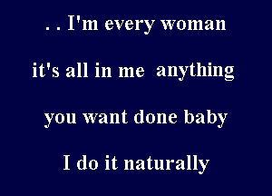 . . I'm every woman
it's all in me anything

you want done baby

I do it naturally