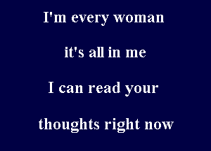 I'm every woman
it's all in me

I can read your

thoughts right now