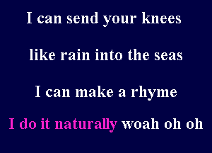 I can send your knees

like rain into the seas

I can make a rhyme

woah 011 011