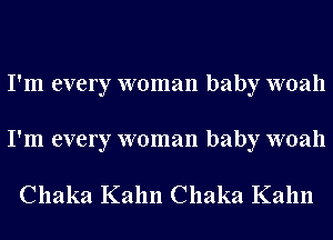 I'm every woman baby woah
I'm every woman baby woah

Chaka Kahn Chaka Kahn
