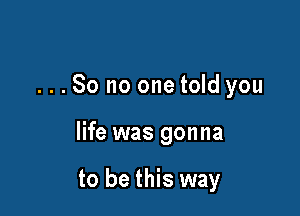 ...So no one told you

life was gonna

to be this way