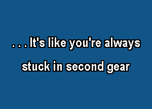 . . . It's like you're always

stuck in second gear