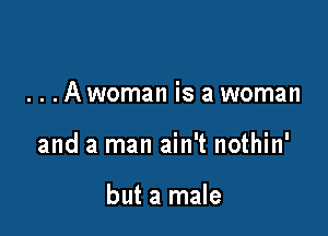 . . . A woman is a woman

and a man ain't nothin'

but a male