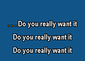 . . . Do you really want it

Do you really want it

Do you really want it