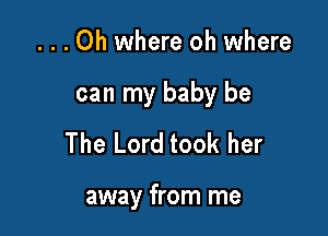 ...Oh where oh where
can my baby be
The Lord took her

away from me