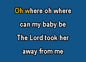 Oh where oh where
can my baby be
The Lord took her

away from me