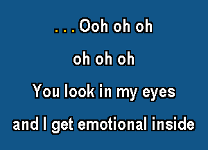 ...Ooh oh oh
oh oh oh

You look in my eyes

and I get emotional inside