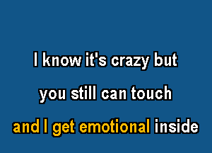 I know it's crazy but

you still can touch

and I get emotional inside