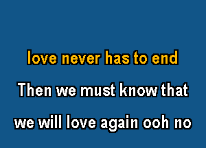 love never has to end

Then we must know that

we will love again ooh no