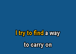 ltry to find a way

to carry on