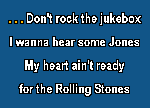 ...Don't rock the jukebox
I wanna hear some Jones

My heart ain't ready

for the Rolling Stones