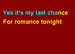 Yes it's my last chance
For romance tonight