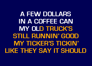 A FEWr DOLLARS
IN A COFFEE CAN
MY OLD TRUCK'S
STILL RUNNIN' GOOD
MY TICKER'S TICKIN'
LIKE THEY SAY IT SHOULD