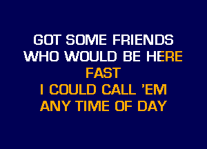GOT SOME FRIENDS
WHO WOULD BE HERE
FAST
I COULD CALL 'EM
ANY TIME OF DAY
