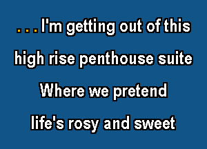...l'm getting out ofthis

high rise penthouse suite

Where we pretend

life's rosy and sweet