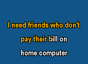 I need friends who don't

pay their bill on

home computer