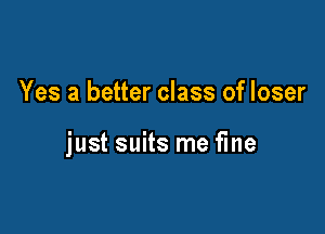 Yes a better class of loser

just suits me fme