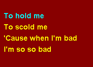 To hold me
To scold me

'Cause when I'm bad
I'm so so bad