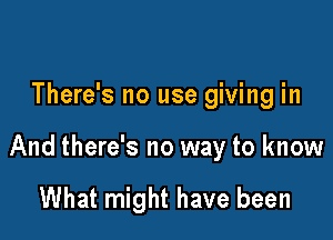 There's no use giving in

And there's no way to know

What might have been