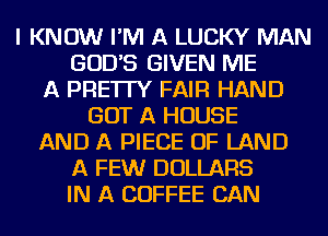 I KNOW I'M A LUCKY MAN
GODAS GIVEN ME
A PRE'ITY FAIR HAND
GOT A HOUSE
AND A PIECE OF LAND
A FEW DOLLARS
IN A COFFEE CAN