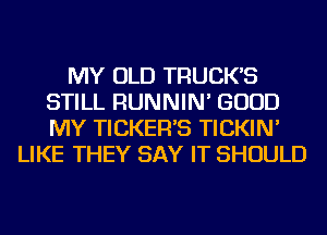 MY OLD TRUCK'S
STILL RUNNIN' GOOD
MY TICKER'S TICKIN'

LIKE THEY SAY IT SHOULD